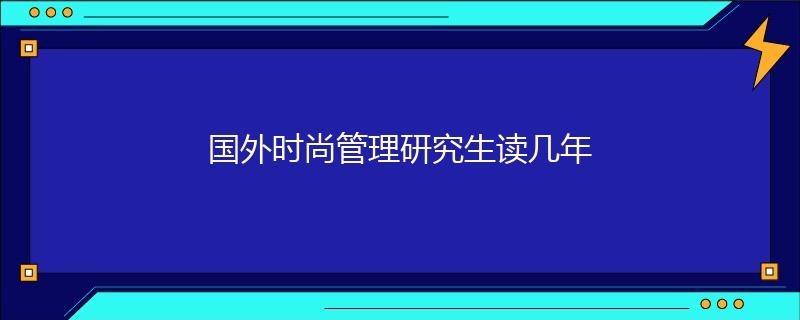 國外時(shí)尚管理研究生讀幾年