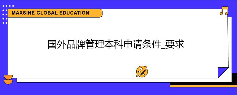 國外品牌管理本科申請條件_要求