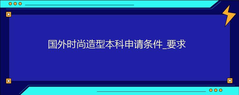 國外時(shí)尚造型本科申請(qǐng)條件_要求